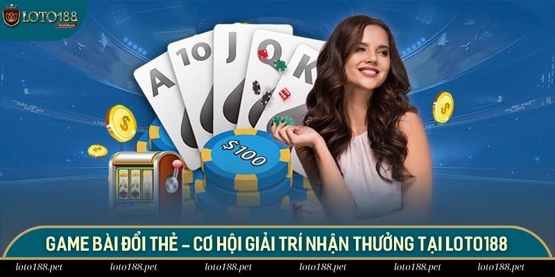 Game Bài Đổi Thẻ - Cơ Hội Giải Trí Nhận Thưởng Tại Loto188