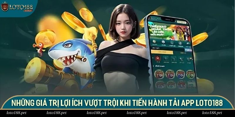 Những giá trị lợi ích vượt trội khi tiến hành tải app LOTO188